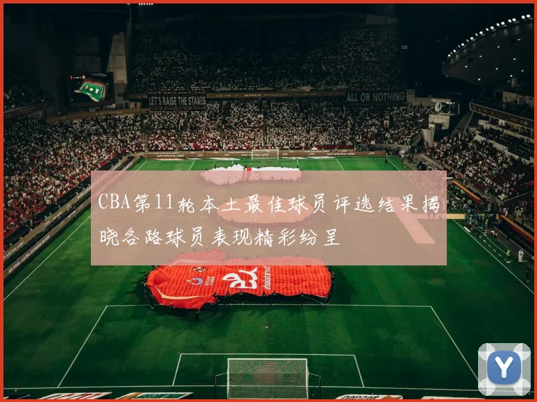 CBA第11轮本土最佳球员评选结果揭晓各路球员表现精彩纷呈