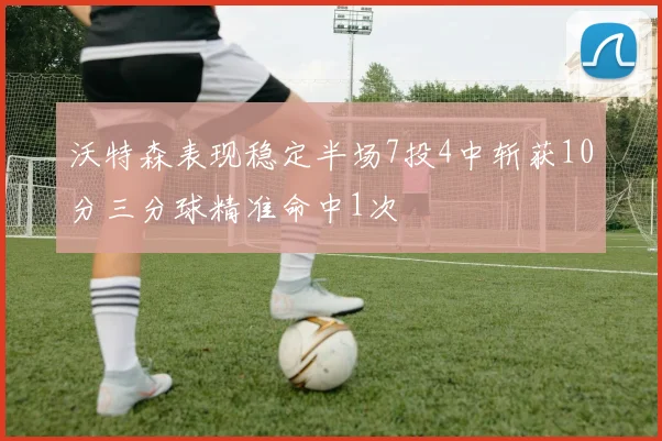 沃特森表现稳定半场7投4中斩获10分三分球精准命中1次