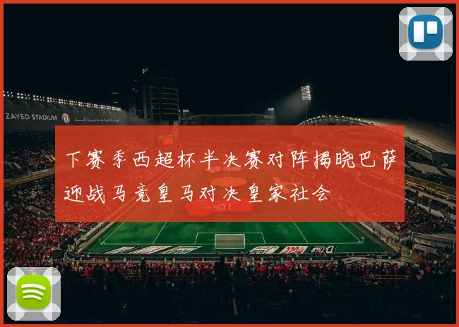 下赛季西超杯半决赛对阵揭晓巴萨迎战马竞皇马对决皇家社会