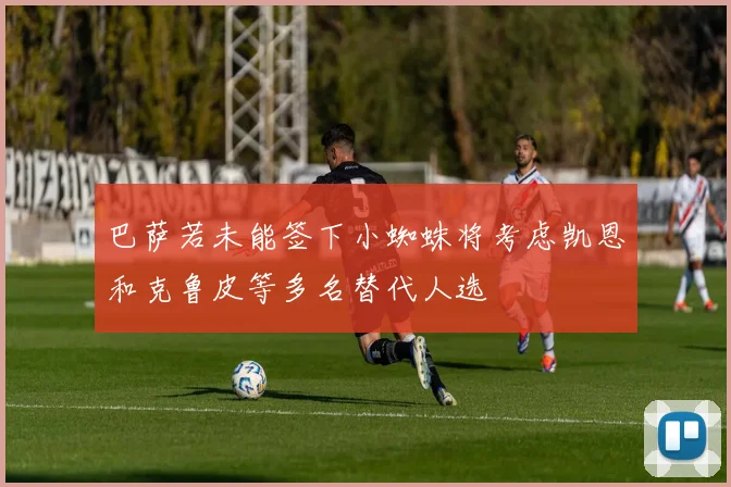 巴萨若未能签下小蜘蛛将考虑凯恩和克鲁皮等多名替代人选