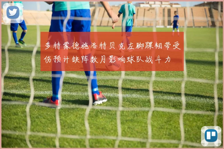 多特蒙德施洛特贝克左脚踝韧带受伤预计缺阵数月影响球队战斗力