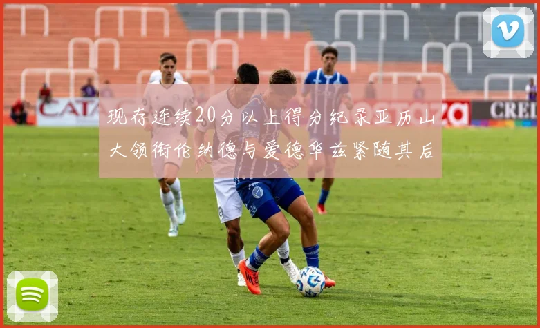 现存连续20分以上得分纪录亚历山大领衔伦纳德与爱德华兹紧随其后