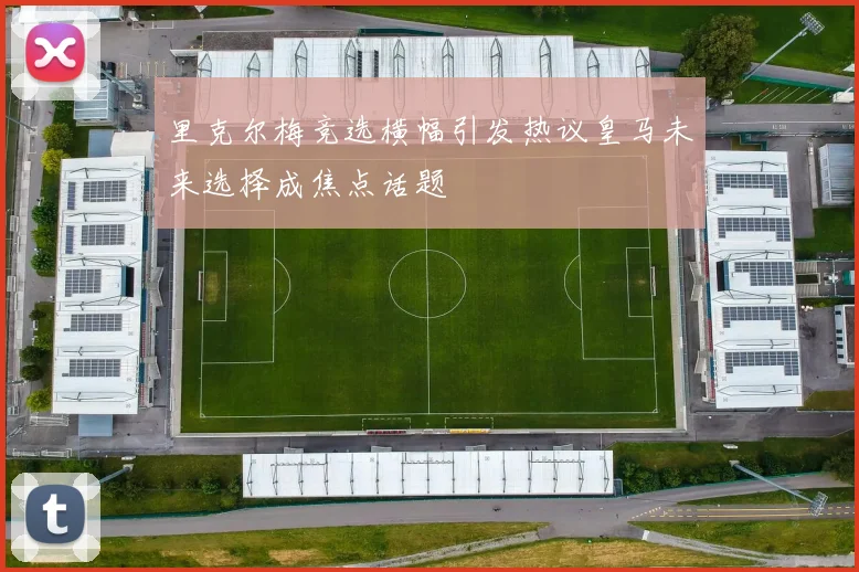 里克尔梅竞选横幅引发热议皇马未来选择成焦点话题