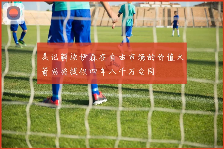 美记解读伊森在自由市场的价值火箭或将提供四年八千万合同