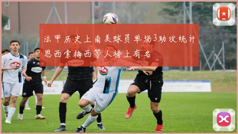 法甲历史上南美球员单场3助攻统计恩西索梅西等人榜上有名