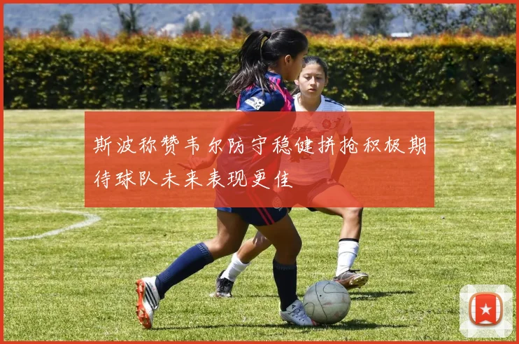 斯波称赞韦尔防守稳健拼抢积极期待球队未来表现更佳