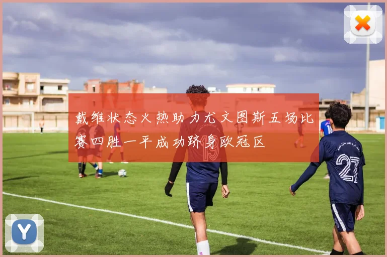 戴维状态火热助力尤文图斯五场比赛四胜一平成功跻身欧冠区