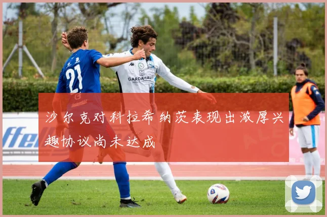 沙尔克对科拉希纳茨表现出浓厚兴趣协议尚未达成