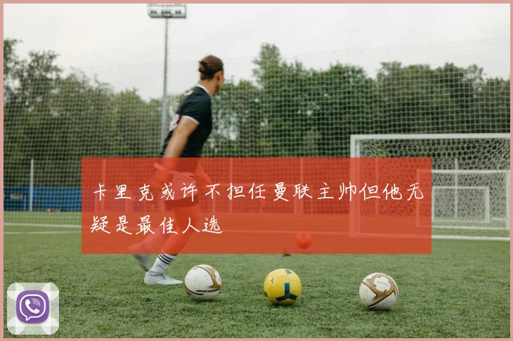 卡里克或许不担任曼联主帅但他无疑是最佳人选