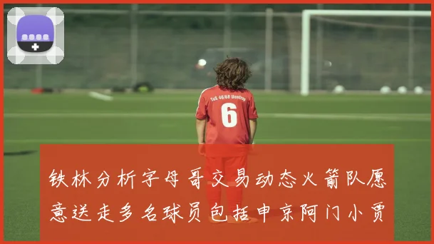 铁林分析字母哥交易动态火箭队愿意送走多名球员包括申京阿门小贾