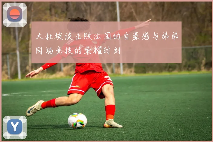 大杜埃谈击败法国的自豪感与弟弟同场竞技的荣耀时刻