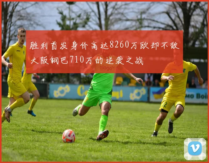 胜利首发身价高达8260万欧却不敌大阪钢巴710万的逆袭之战